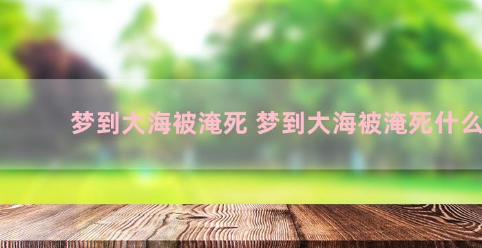 梦到大海被淹死 梦到大海被淹死什么意思